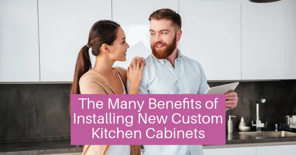 The Many Benefits of Installing New Custom Kitchen Cabinets