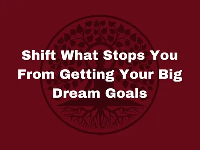 Shift What Stops You From Getting Your Big Dream Goals
