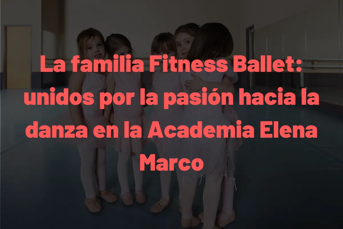 La familia Fitness Ballet: unidos por la pasión hacia la danza en la Academia Elena Marco