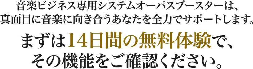 音楽ビジネス専用システムオーパスブースターは、真面目に音楽に向き合うあなたを全力でサポートします。まずは14日間の無料体験で、その機能をご確認ください。