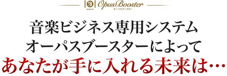 音楽ビジネス専用システムオーパスブースターによってあなたが手に入れる未来は…