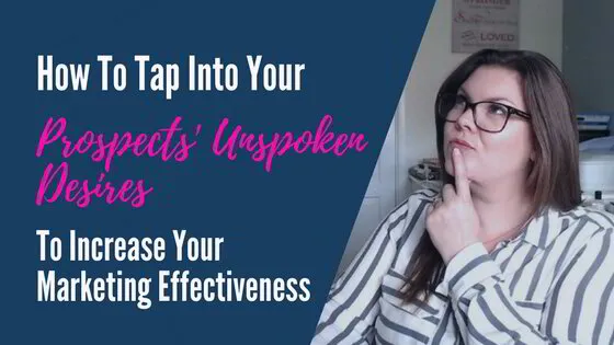 How To Tap Into Your Prospects’ Unspoken Desires To Increase Your Marketing Effectiveness