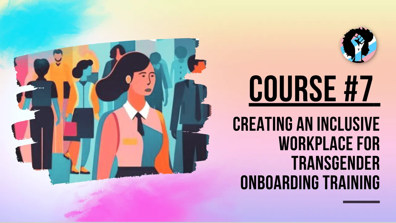 Course 7 - Creating an Inclusive Workplace: Best Practices for Transgender Onboarding Training