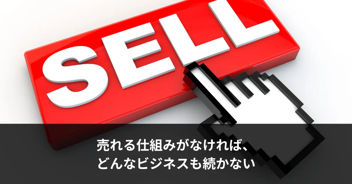売れる仕組みがなければ、どんなビジネスも続かない