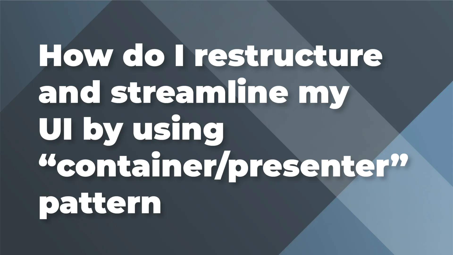 How do I restructure and streamline my UI by using “container/presenter” pattern?