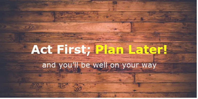 Looking To Start A Business? Act First; Plan Later!