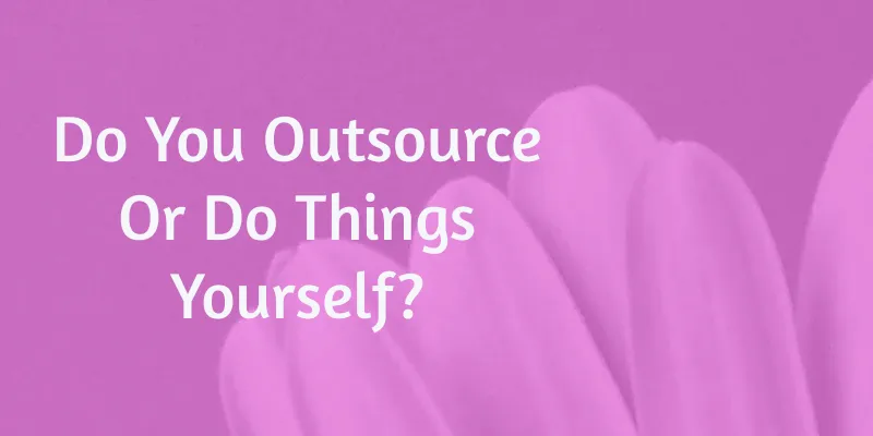 Do You Outsource Or Do Things Yourself?