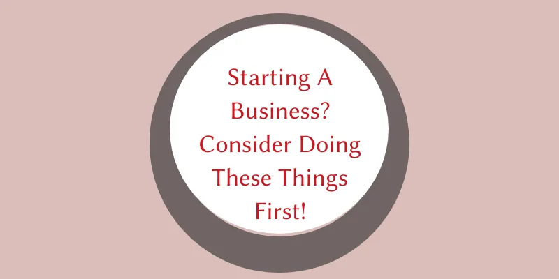 Starting A Business? Consider Doing These Things First!