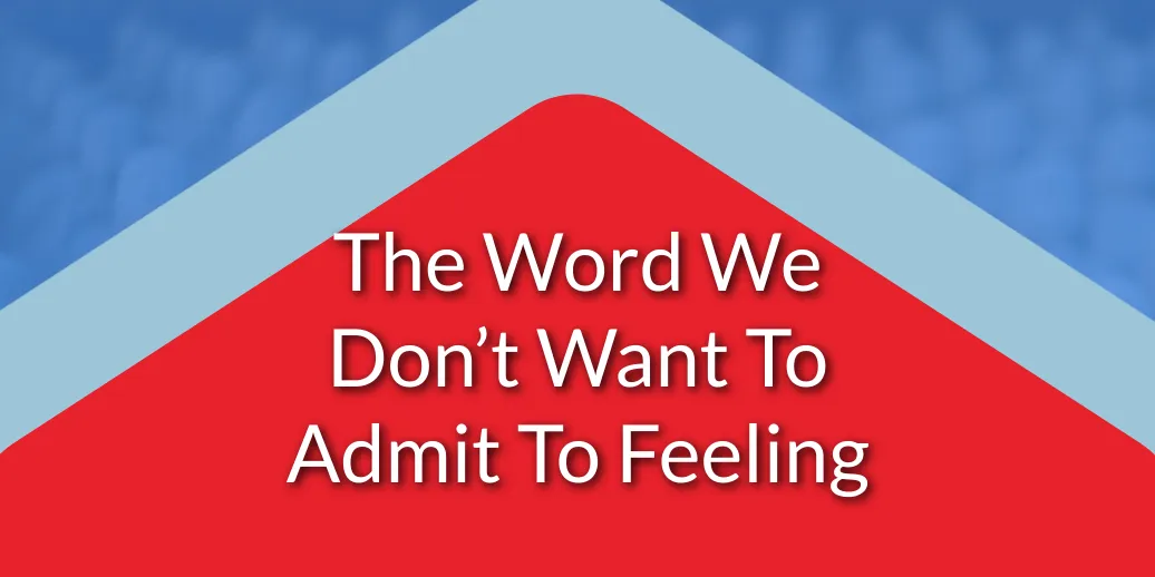 The Word We Don’t Want To Admit We Feel