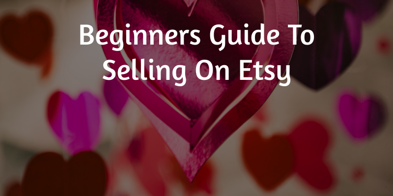 Beginners Guide To Selling On Etsy